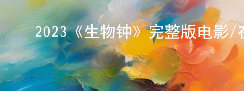 陈一斌的动漫综艺大全,2023《生物钟》完整版电影/在线观看/百度云-美剧天堂